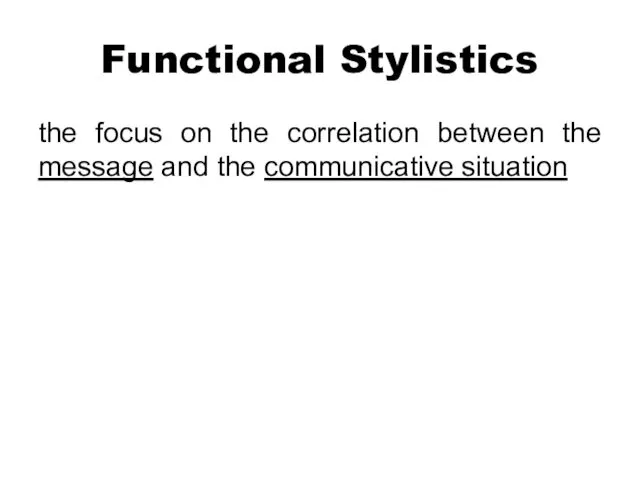 Functional Stylistics the focus on the correlation between the message and the communicative situation