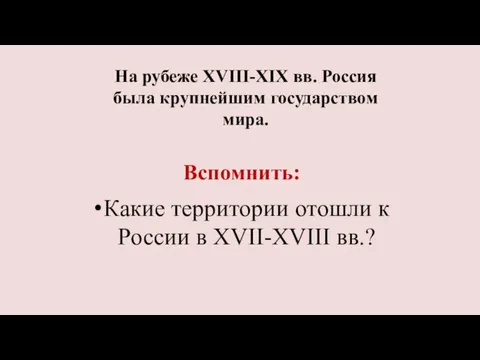 Вспомнить: Какие территории отошли к России в XVII-XVIII вв.? На рубеже XVIII-XIX вв.