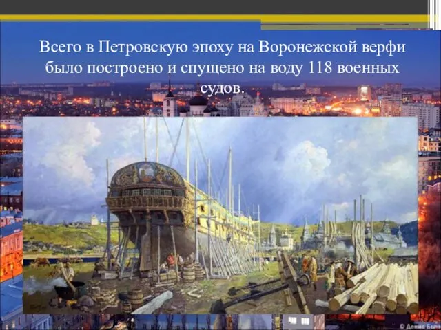 Всего в Петровскую эпоху на Воронежской верфи было построено и спущено на воду 118 военных судов.