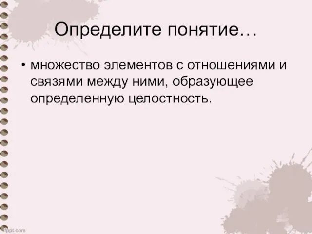 Определите понятие… множество элементов с отношениями и связями между ними, образующее определенную целостность.