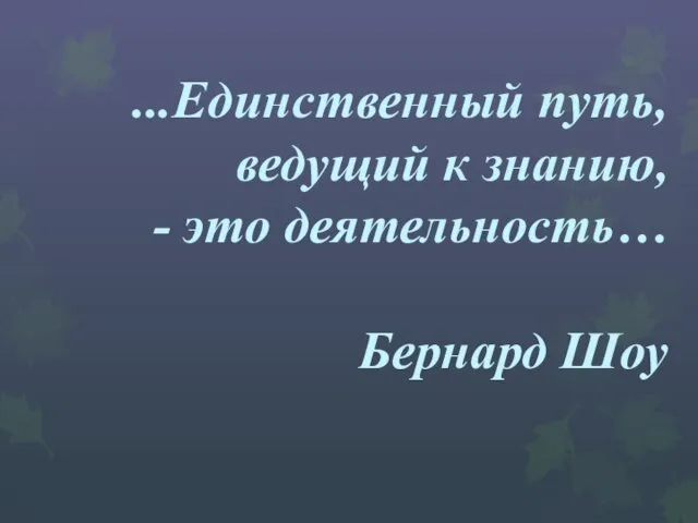 ...Единственный путь, ведущий к знанию, - это деятельность… Бернард Шоу