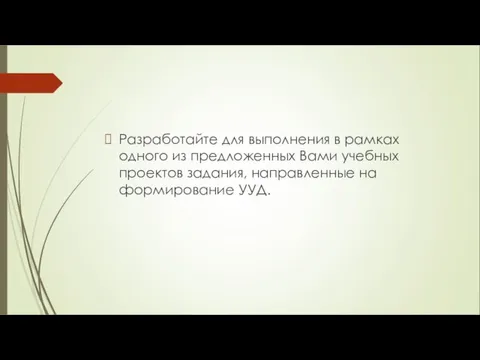 Разработайте для выполнения в рамках одного из предложенных Вами учебных проектов задания, направленные на формирование УУД.