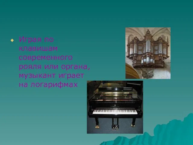 Играя по клавишам современного рояля или органа, музыкант играет на логарифмах