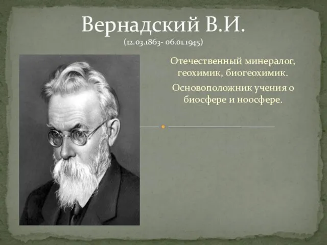 Отечественный минералог, геохимик, биогеохимик. Основоположник учения о биосфере и ноосфере. Вернадский В.И. (12.03.1863- 06.01.1945)