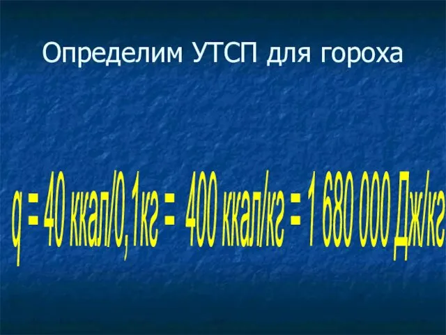 Определим УТСП для гороха q = 40 ккал/0,1кг = 400 ккал/кг = 1 680 000 Дж/кг