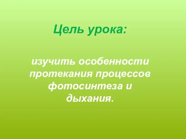 Цель урока: изучить особенности протекания процессов фотосинтеза и дыхания.