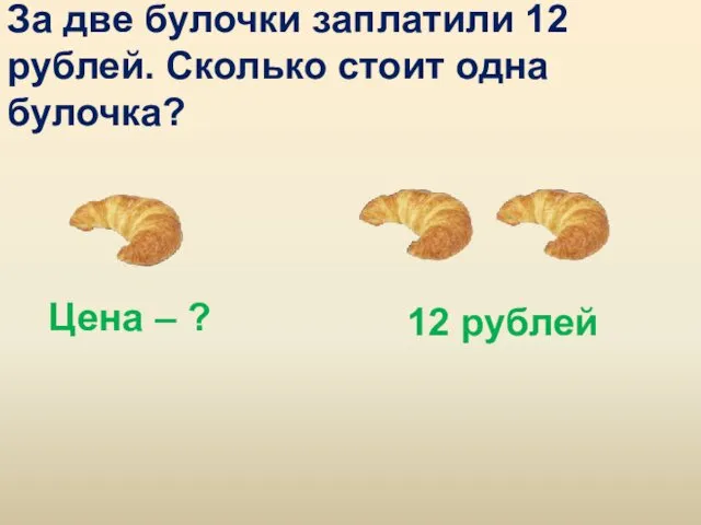 За две булочки заплатили 12 рублей. Сколько стоит одна булочка? Цена – ? 12 рублей