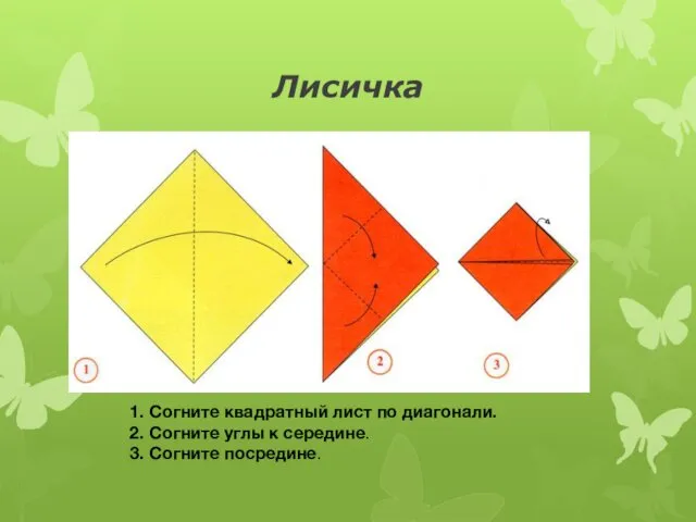 Лисичка 1. Согните квадратный лист по диагонали. 2. Согните углы к середине. 3. Согните посредине.
