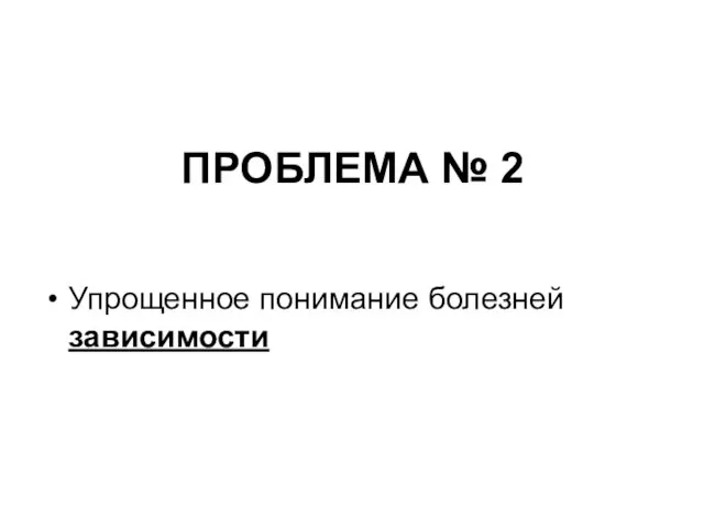 ПРОБЛЕМА № 2 Упрощенное понимание болезней зависимости