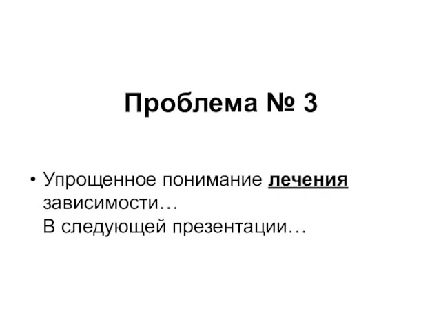 Проблема № 3 Упрощенное понимание лечения зависимости… В следующей презентации…