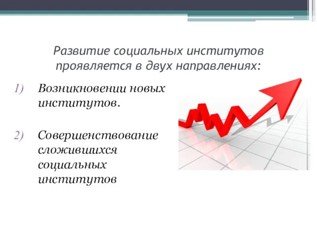 Развитие социальных институтов проявляется в двух направлениях: Возникновении новых институтов. Совершенствование сложившихся социальных институтов