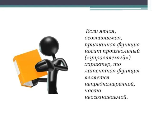 Если явная, осознаваемая, признанная функция носит произвольный («управляемый») характер, то латентная функция является непреднамеренной, часто неосознаваемой.