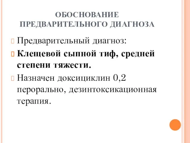 ОБОСНОВАНИЕ ПРЕДВАРИТЕЛЬНОГО ДИАГНОЗА Предварительный диагноз: Клещевой сыпной тиф, средней степени