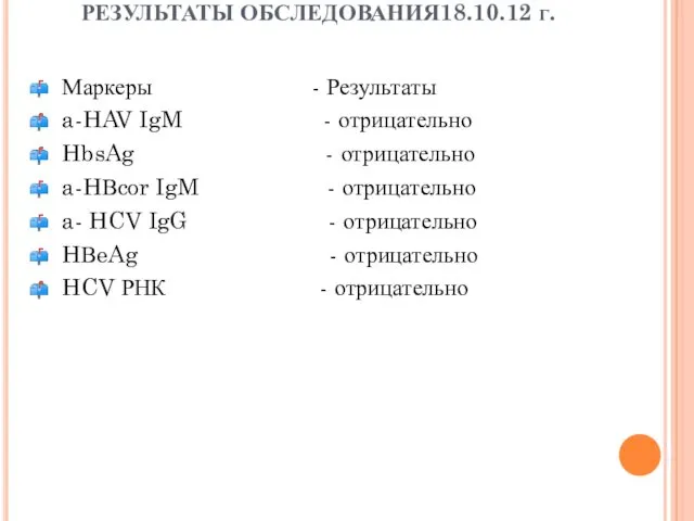 РЕЗУЛЬТАТЫ ОБСЛЕДОВАНИЯ18.10.12 г. Маркеры - Результаты a-HAV IgM - отрицательно HbsAg - отрицательно