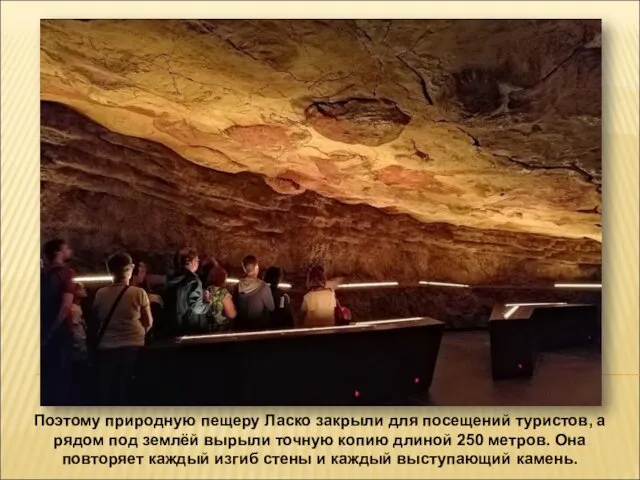 Поэтому природную пещеру Ласко закрыли для посещений туристов, а рядом под землёй вырыли