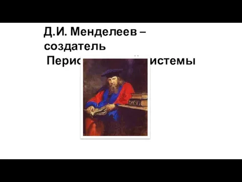 Д.И. Менделеев – создатель Периодической системы