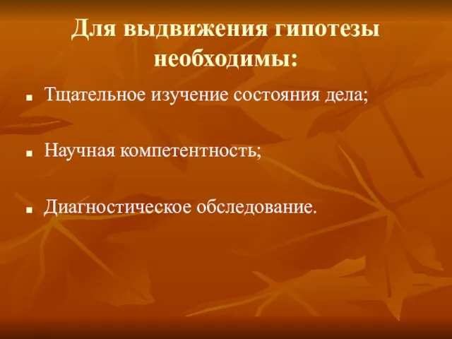 Для выдвижения гипотезы необходимы: Тщательное изучение состояния дела; Научная компетентность; Диагностическое обследование.