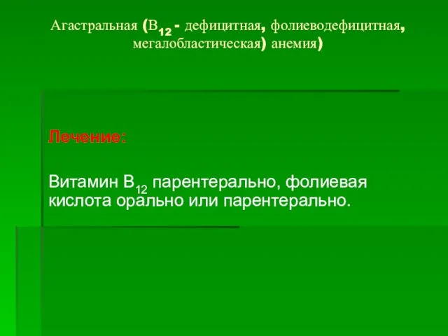 Агастральная (В12 - дефицитная, фолиеводефицитная, мегалобластическая) анемия) Лечение: Витамин В12 парентерально, фолиевая кислота орально или парентерально.