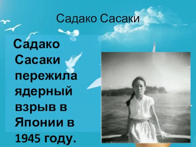 Садако Сасаки Садако Сасаки пережила ядерный взрыв в Японии в 1945 году.