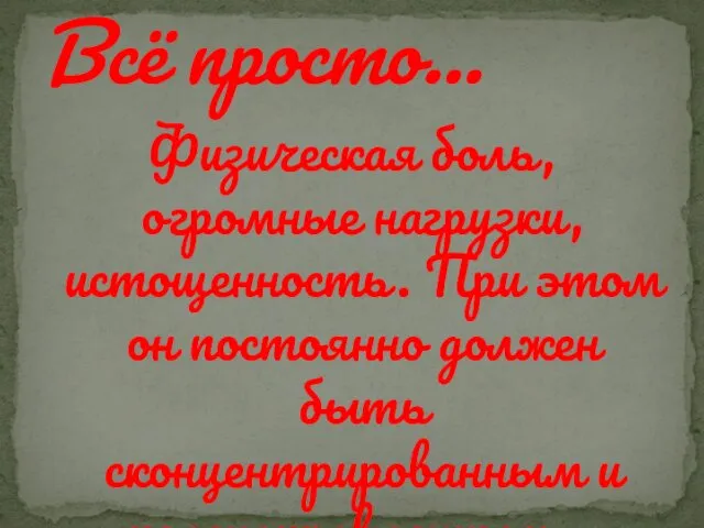 Физическая боль, огромные нагрузки, истощенность. При этом он постоянно должен быть сконцентрированным и целенаправленным… Всё просто…