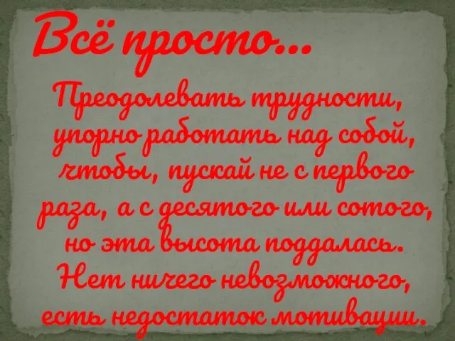 Преодолевать трудности, упорно работать над собой, чтобы, пускай не с