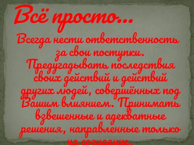 Всегда нести ответственность за свои поступки. Предугадывать последствия своих действий