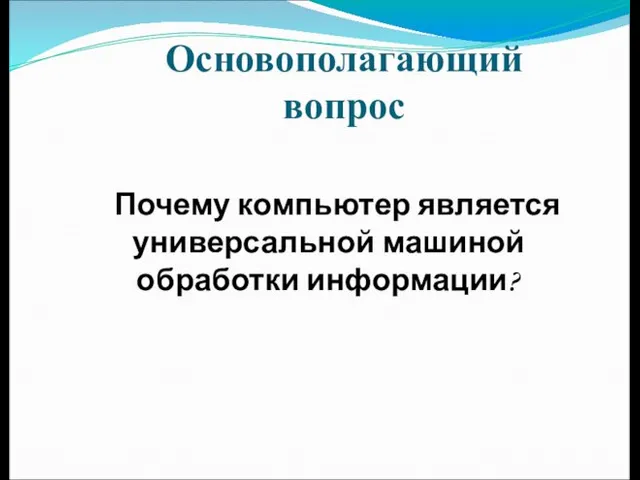 Основополагающий вопрос Почему компьютер является универсальной машиной обработки информации?