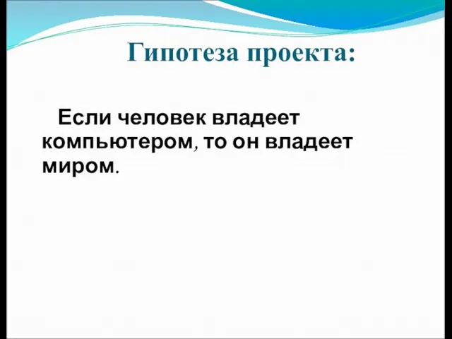 Гипотеза проекта: Если человек владеет компьютером, то он владеет миром.