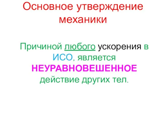 Основное утверждение механики Причиной любого ускорения в ИСО, является НЕУРАВНОВЕШЕННОЕ действие других тел.