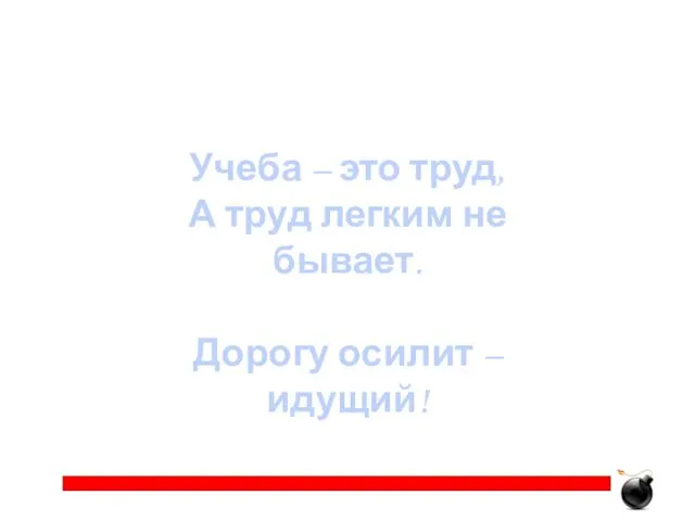 Учеба – это труд, А труд легким не бывает. Дорогу осилит – идущий!