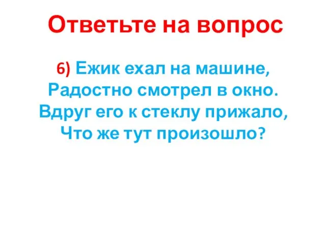 6) Ежик ехал на машине, Радостно смотрел в окно. Вдруг его к стеклу