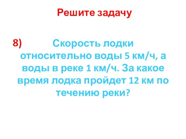 8) Решите задачу Скорость лодки относительно воды 5 км/ч, а воды в реке