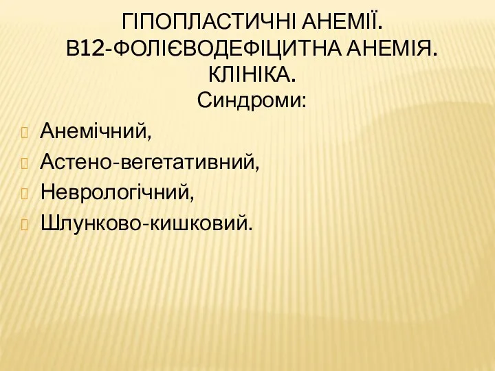 ГІПОПЛАСТИЧНІ АНЕМІЇ. В12-ФОЛІЄВОДЕФІЦИТНА АНЕМІЯ. КЛІНІКА. Синдроми: Анемічний, Астено-вегетативний, Неврологічний, Шлунково-кишковий.