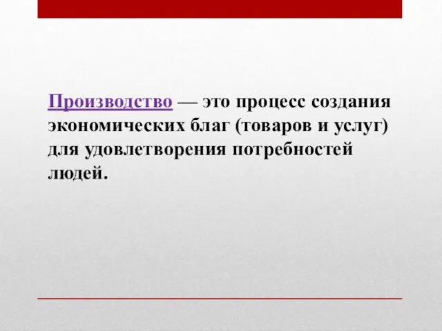 Производство — это процесс создания экономических благ (товаров и услуг) для удовлетворения потребностей людей.