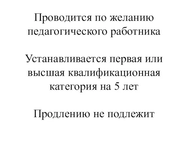 Проводится по желанию педагогического работника Устанавливается первая или высшая квалификационная