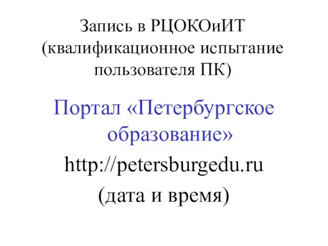 Запись в РЦОКОиИТ (квалификационное испытание пользователя ПК) Портал «Петербургское образование» http://petersburgedu.ru (дата и время)