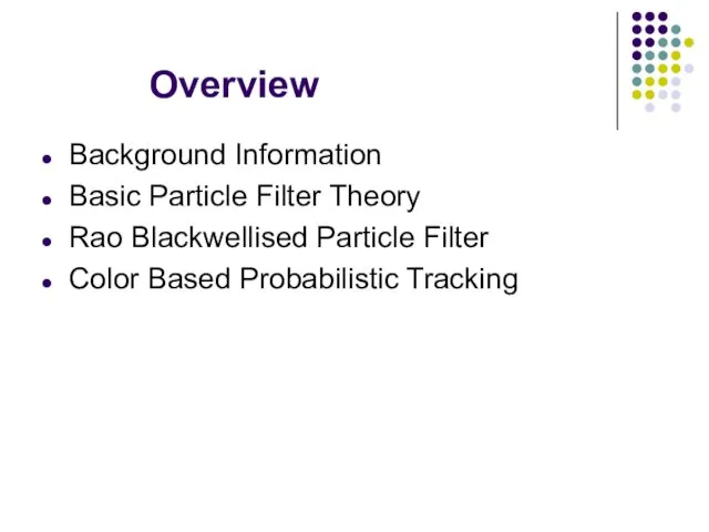 Overview Background Information Basic Particle Filter Theory Rao Blackwellised Particle Filter Color Based Probabilistic Tracking