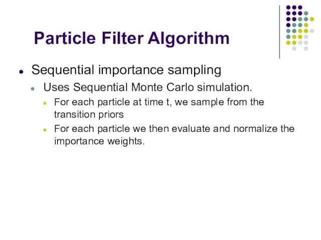Particle Filter Algorithm Sequential importance sampling Uses Sequential Monte Carlo