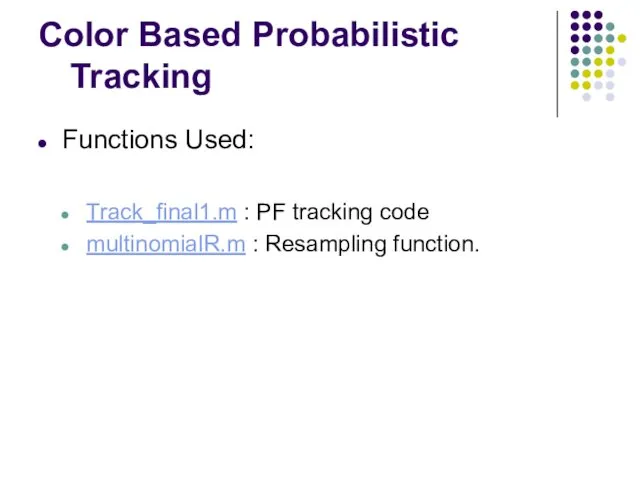 Color Based Probabilistic Tracking Functions Used: Track_final1.m : PF tracking code multinomialR.m : Resampling function.