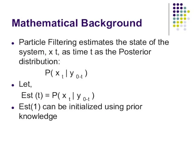 Mathematical Background Particle Filtering estimates the state of the system, x t, as