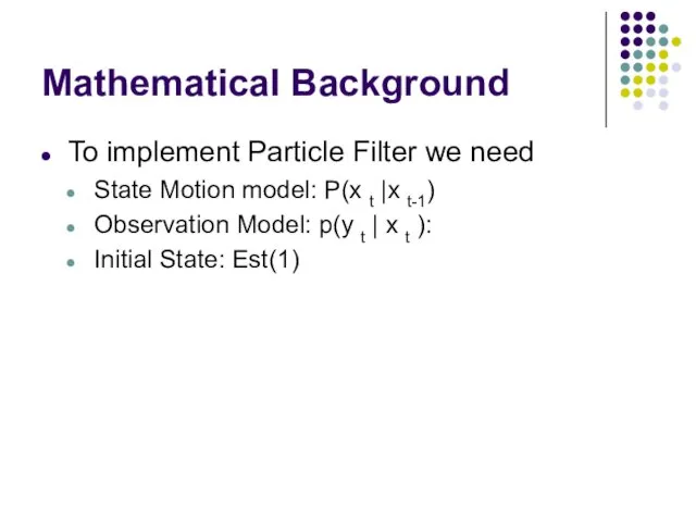 Mathematical Background To implement Particle Filter we need State Motion model: P(x t
