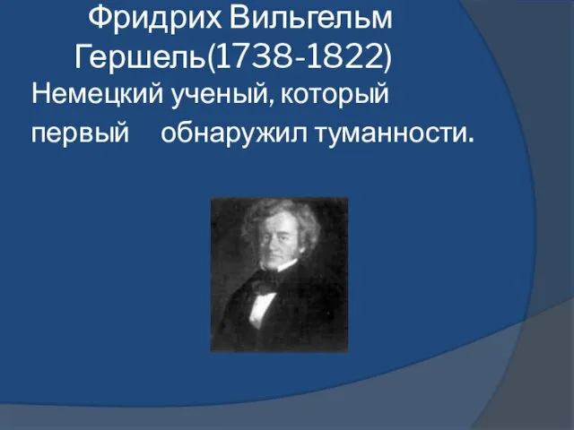 Фридрих Вильгельм Гершель(1738-1822) Немецкий ученый, который первый обнаружил туманности.