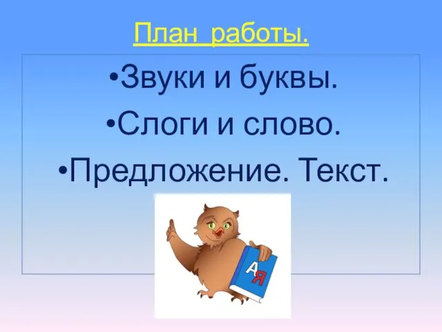 План работы. Звуки и буквы. Слоги и слово. Предложение. Текст.