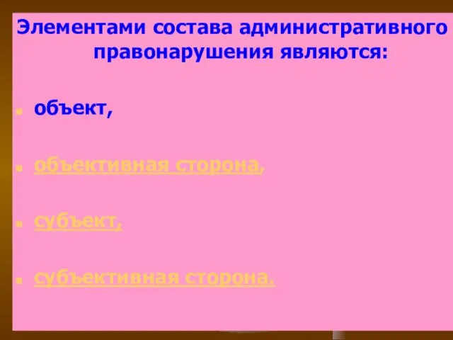 Элементами состава административного правонарушения являются: объект, объективная сторона, субъект, субъективная сторона.