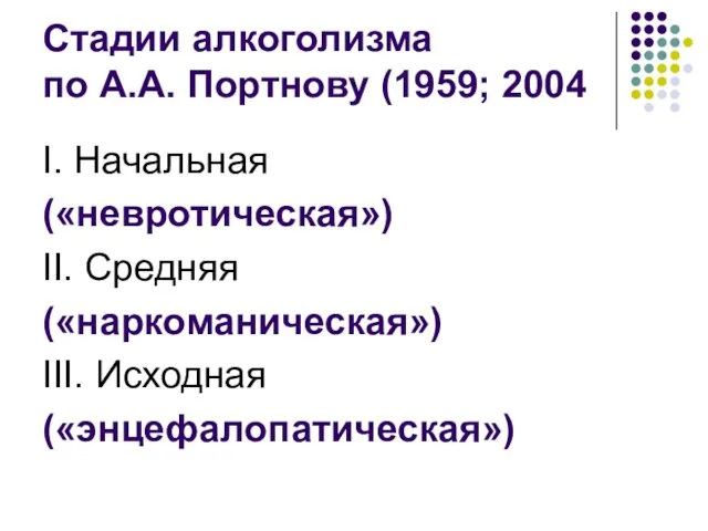 Стадии алкоголизма по А.А. Портнову (1959; 2004 I. Начальная («невротическая») II. Средняя («наркоманическая») III. Исходная («энцефалопатическая»)