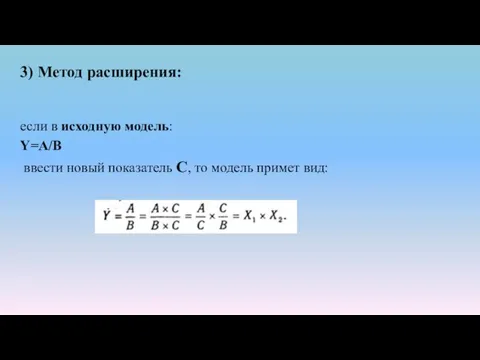 3) Метод расширения: если в исходную модель: Y=A/B ввести новый показатель С, то модель примет вид: