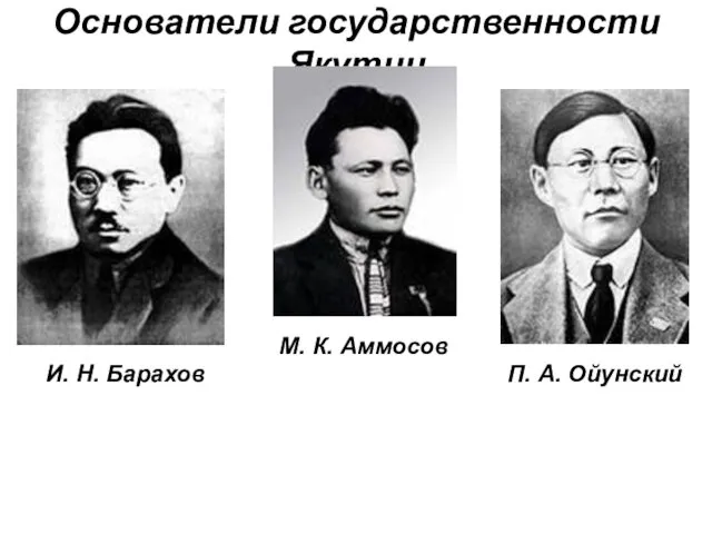 Основатели государственности Якутии И. Н. Барахов М. К. Аммосов П. А. Ойунский