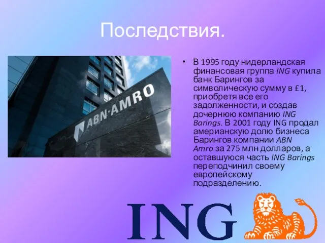 Последствия. В 1995 году нидерландская финансовая группа ING купила банк Барингов за символическую