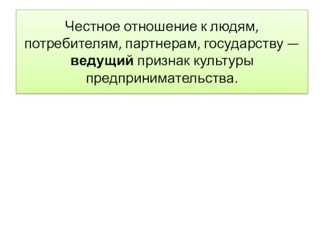 Чест­ное отношение к людям, потребителям, партнерам, государству — ведущий признак культуры предпринимательства.