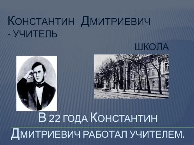 В 22 ГОДА КОНСТАНТИН ДМИТРИЕВИЧ РАБОТАЛ УЧИТЕЛЕМ. КОНСТАНТИН ДМИТРИЕВИЧ - УЧИТЕЛЬ ШКОЛА